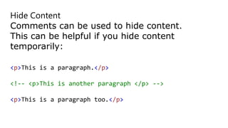 Hide Content
Comments can be used to hide content.
This can be helpful if you hide content
temporarily:
<p>This is a paragraph.</p>
<!-- <p>This is another paragraph </p> -->
<p>This is a paragraph too.</p>
 