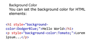 Background Color
You can set the background color for HTML
elements:
<h1 style="background-
color:DodgerBlue;">Hello World</h1>
<p style="background-color:Tomato;">Lorem
ipsum...</p>
 