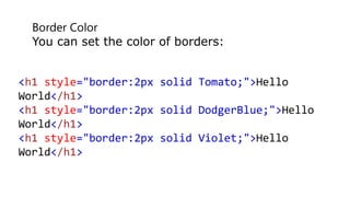 Border Color
You can set the color of borders:
<h1 style="border:2px solid Tomato;">Hello
World</h1>
<h1 style="border:2px solid DodgerBlue;">Hello
World</h1>
<h1 style="border:2px solid Violet;">Hello
World</h1>
 