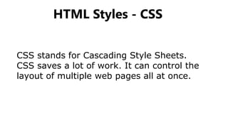 HTML Styles - CSS
CSS stands for Cascading Style Sheets.
CSS saves a lot of work. It can control the
layout of multiple web pages all at once.
 