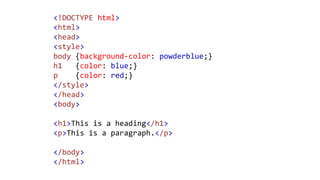 <!DOCTYPE html>
<html>
<head>
<style>
body {background-color: powderblue;}
h1 {color: blue;}
p {color: red;}
</style>
</head>
<body>
<h1>This is a heading</h1>
<p>This is a paragraph.</p>
</body>
</html>
 