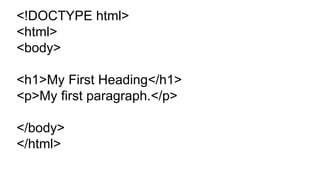 <!DOCTYPE html>
<html>
<body>
<h1>My First Heading</h1>
<p>My first paragraph.</p>
</body>
</html>
 