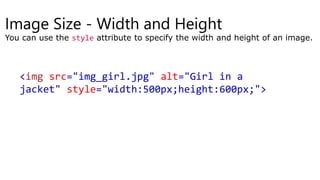 Image Size - Width and Height
You can use the style attribute to specify the width and height of an image.
<img src="img_girl.jpg" alt="Girl in a
jacket" style="width:500px;height:600px;">
 
