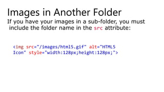 Images in Another Folder
If you have your images in a sub-folder, you must
include the folder name in the src attribute:
<img src="/images/html5.gif" alt="HTML5
Icon" style="width:128px;height:128px;">
 