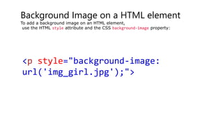 Background Image on a HTML element
To add a background image on an HTML element,
use the HTML style attribute and the CSS background-image property:
<p style="background-image:
url('img_girl.jpg');">
 