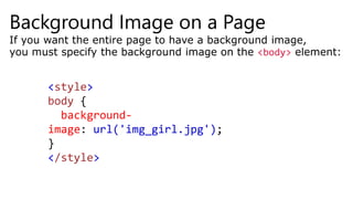 Background Image on a Page
If you want the entire page to have a background image,
you must specify the background image on the <body> element:
<style>
body {
background-
image: url('img_girl.jpg');
}
</style>
 