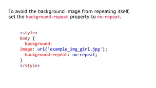 To avoid the background image from repeating itself,
set the background-repeat property to no-repeat.
<style>
body {
background-
image: url('example_img_girl.jpg');
background-repeat: no-repeat;
}
</style>
 