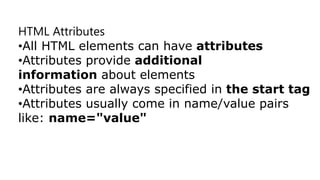 HTML Attributes
•All HTML elements can have attributes
•Attributes provide additional
information about elements
•Attributes are always specified in the start tag
•Attributes usually come in name/value pairs
like: name="value"
 