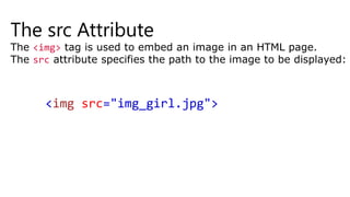 The src Attribute
The <img> tag is used to embed an image in an HTML page.
The src attribute specifies the path to the image to be displayed:
<img src="img_girl.jpg">
 