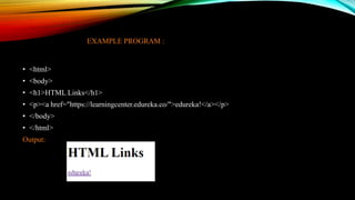 EXAMPLE PROGRAM :
• <html>
• <body>
• <h1>HTML Links</h1>
• <p><a href="https://learningcenter.edureka.co/">edureka!</a></p>
• </body>
• </html>
Output:
 
