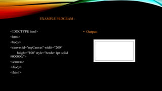 EXAMPLE PROGRAM :
<!DOCTYPE html>
<html>
<body>
<canvas id="myCanvas" width="200“
height="100" style="border:1px solid
#000000;">
</canvas>
</body>
</html>
• Output:
 