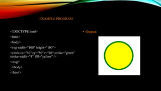 EXAMPLE PROGRAM:
<!DOCTYPE html>
<html>
<body>
<svg width="100" height="100">
<circle cx="50" cy="50" r="40“ stroke="green"
stroke-width="4" fill="yellow" />
</svg>
</body>
</html>
• Output:
 