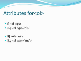 Attributes for<ol>
 i] <ol type>
 E.g <ol type=“A”>
 ii] <ol start>
 E.g <ol start=“1112”>
 