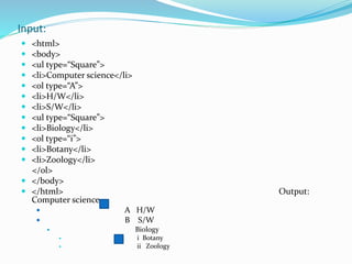 Input:
 <html>
 <body>
 <ul type=“Square”>
 <li>Computer science</li>
 <ol type=“A”>
 <li>H/W</li>
 <li>S/W</li>
 <ul type=“Square”>
 <li>Biology</li>
 <ol type=“i”>
 <li>Botany</li>
 <li>Zoology</li>
</ol>
 </body>
 </html> Output:
Computer science
 A H/W
 B S/W
 Biology
 i Botany
 ii Zoology
 