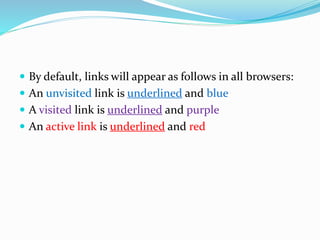  By default, links will appear as follows in all browsers:
 An unvisited link is underlined and blue
 A visited link is underlined and purple
 An active link is underlined and red
 