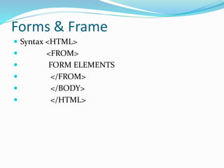 Forms & Frame
 Syntax <HTML>
 <FROM>
 FORM ELEMENTS
 </FROM>
 </BODY>
 </HTML>
 