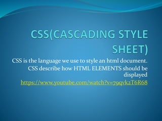 CSS is the language we use to style an html document.
CSS describe how HTML ELEMENTS should be
displayed
https://www.youtube.com/watch?v=79qvk2T6R68
 