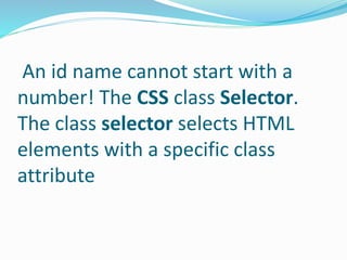 An id name cannot start with a
number! The CSS class Selector.
The class selector selects HTML
elements with a specific class
attribute
 