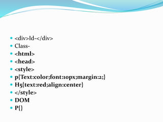  <div>Id-</div>
 Class-
 <html>
 <head>
 <style>
 p{Text:color;font:10px;margin:2;}
 H5{text:red;align:center}
 </style>
 DOM
 P{}
 