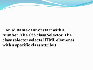 An id name cannot start with a
number! The CSS class Selector. The
class selector selects HTML elements
with a specific class attribut
 