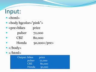 Input:
 <html>
 <body bgcolor=“pink”>
 <pre>bikes price
 pulser 72,000
 CBZ 80,000
 Honda 50,000</pre>
 </body>
 </html>
Output: bikes price
pulser 72,000
CBZ 80,000
Honda 50,000
 