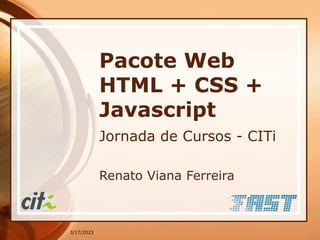 3/17/2023
Pacote Web
HTML + CSS +
Javascript
Jornada de Cursos - CITi
Renato Viana Ferreira
 