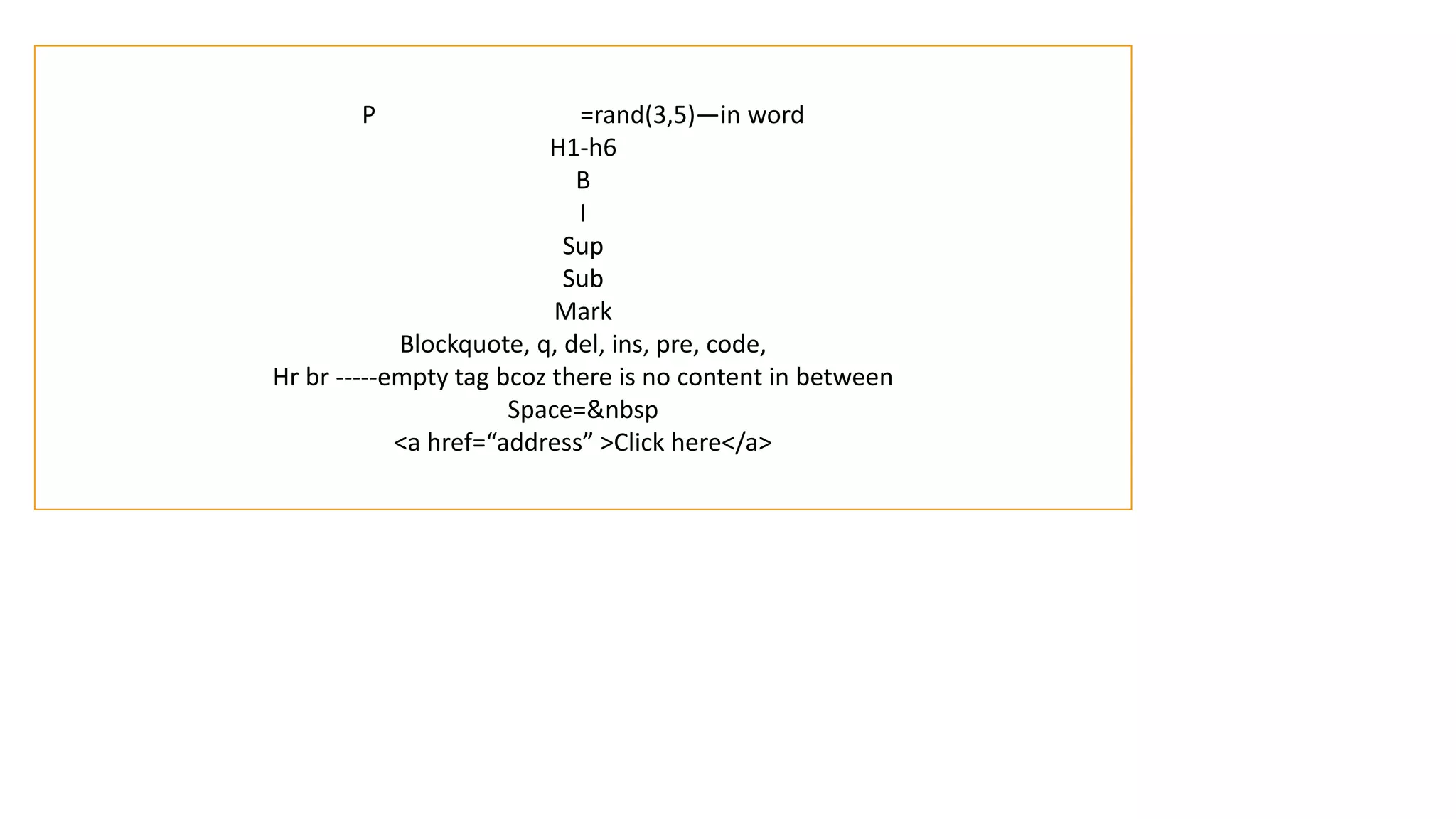 P =rand(3,5)—in word
H1-h6
B
I
Sup
Sub
Mark
Blockquote, q, del, ins, pre, code,
Hr br -----empty tag bcoz there is no content in between
Space=&nbsp
<a href=“address” >Click here</a>
 