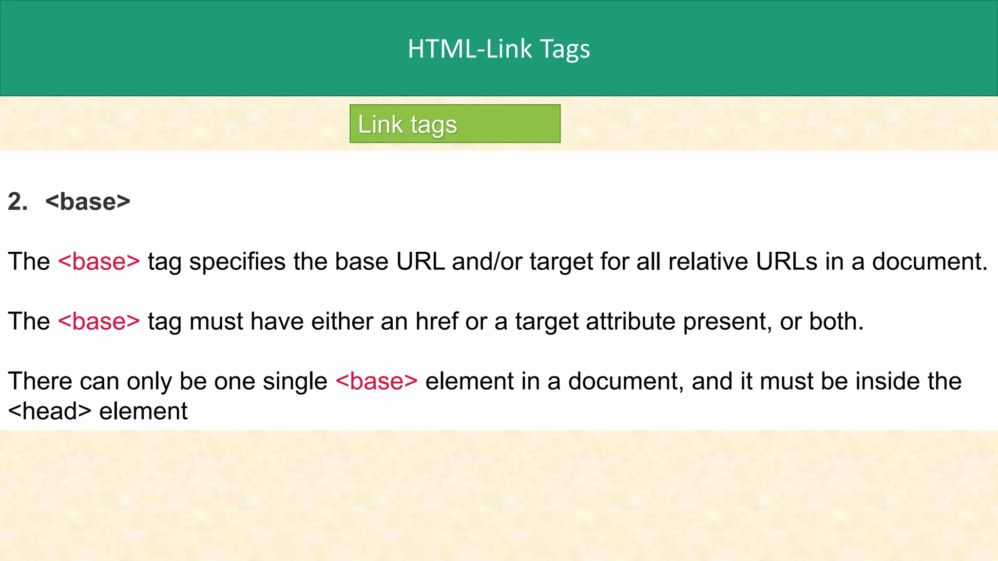 HTML-Link Tags
Link tags
2. <base>
The <base> tag specifies the base URL and/or target for all relative URLs in a document.
The <base> tag must have either an href or a target attribute present, or both.
There can only be one single <base> element in a document, and it must be inside the
<head> element
 