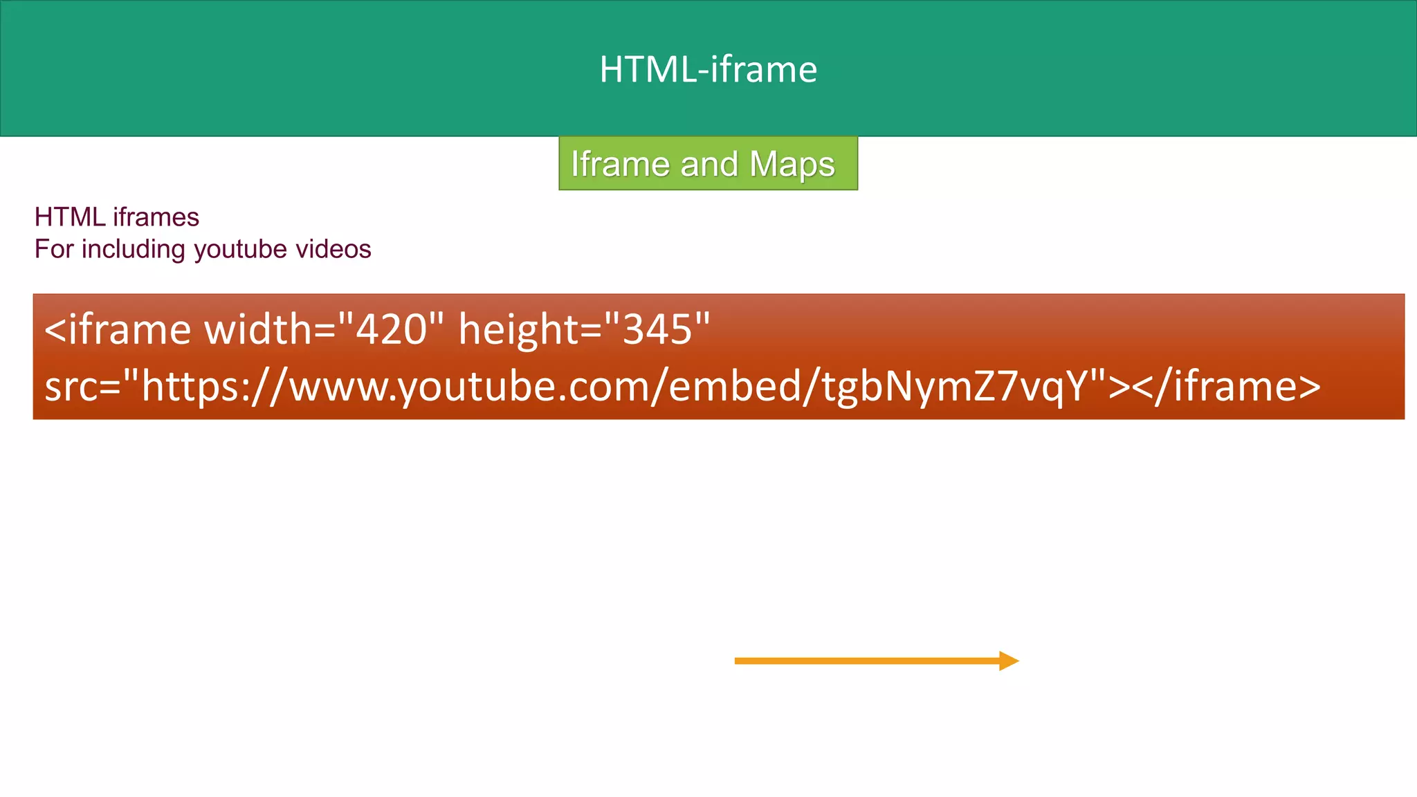 HTML-iframe
Iframe and Maps
HTML iframes
For including youtube videos
<iframe width="420" height="345"
src="https://www.youtube.com/embed/tgbNymZ7vqY"></iframe>
 