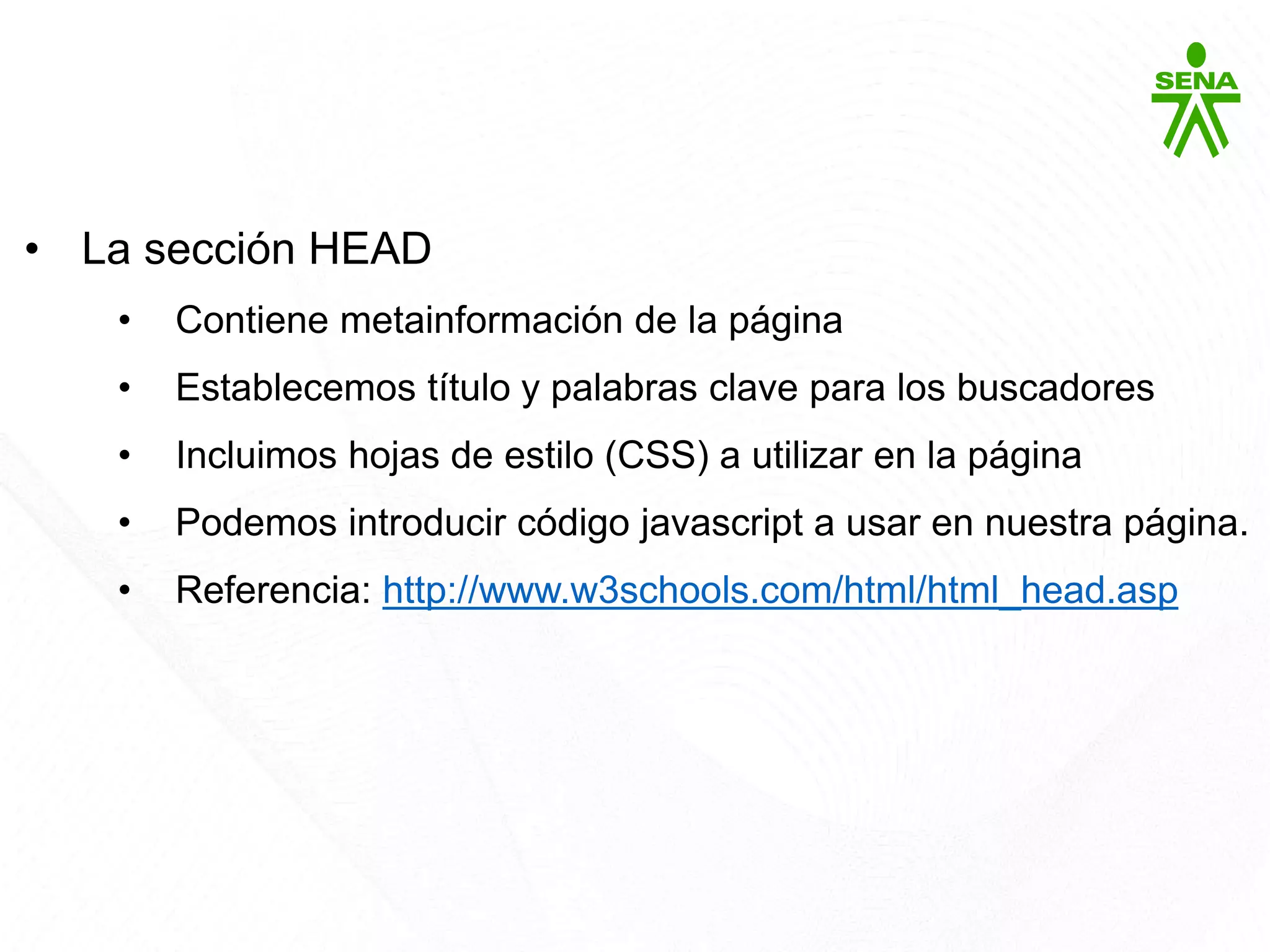HTML5
• La sección HEAD
• Contiene metainformación de la página
• Establecemos título y palabras clave para los buscadores
• Incluimos hojas de estilo (CSS) a utilizar en la página
• Podemos introducir código javascript a usar en nuestra página.
• Referencia: http://www.w3schools.com/html/html_head.asp
 