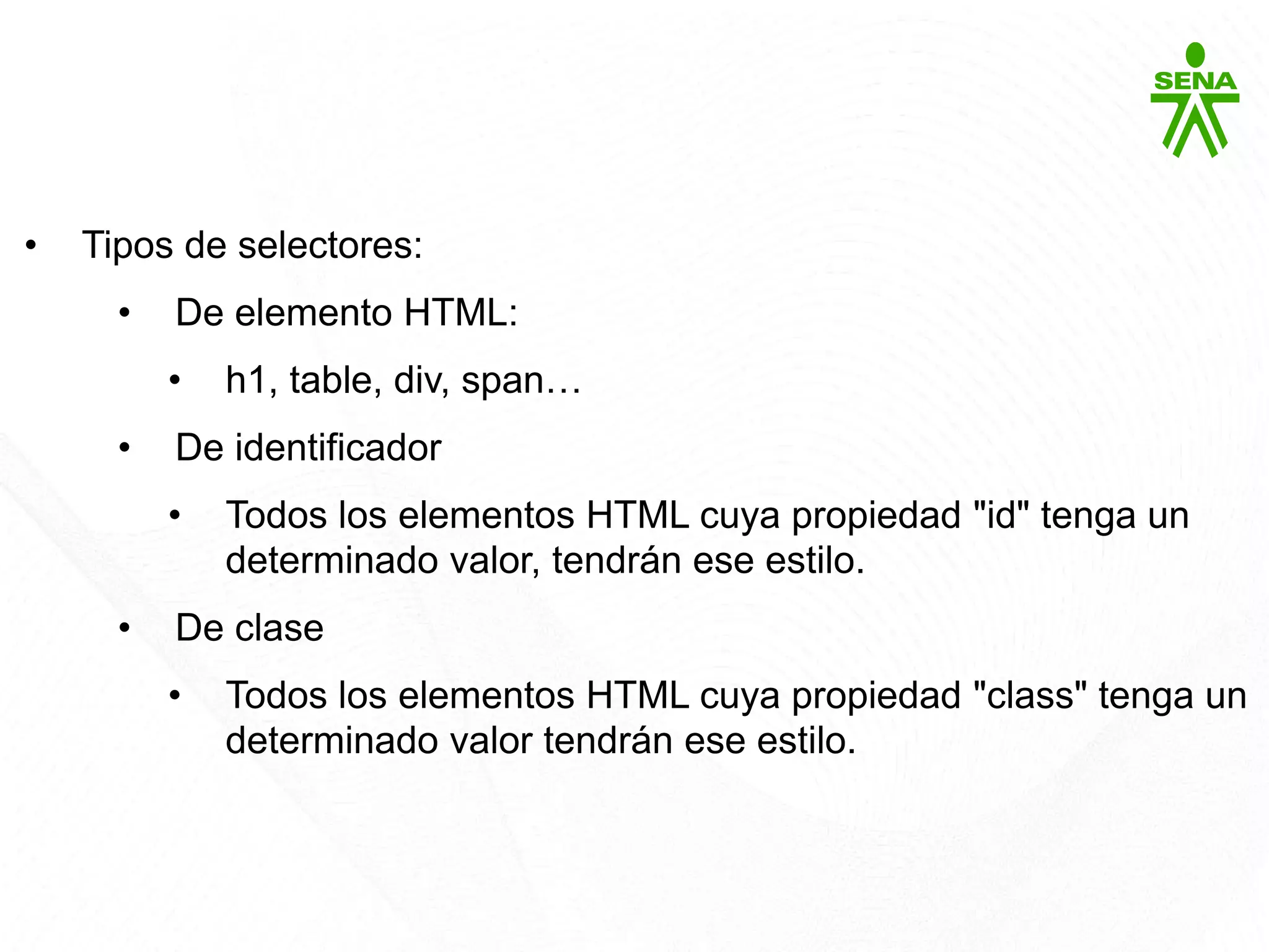CSS3
• Tipos de selectores:
• De elemento HTML:
• h1, table, div, span…
• De identificador
• Todos los elementos HTML cuya propiedad "id" tenga un
determinado valor, tendrán ese estilo.
• De clase
• Todos los elementos HTML cuya propiedad "class" tenga un
determinado valor tendrán ese estilo.
 
