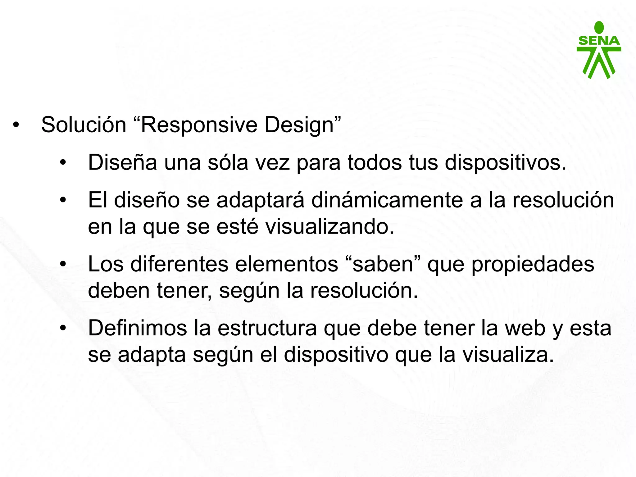 Bootstrap
• Solución “Responsive Design”
• Diseña una sóla vez para todos tus dispositivos.
• El diseño se adaptará dinámicamente a la resolución
en la que se esté visualizando.
• Los diferentes elementos “saben” que propiedades
deben tener, según la resolución.
• Definimos la estructura que debe tener la web y esta
se adapta según el dispositivo que la visualiza.
 