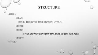 STRUCTURE
<HTML>
<HEAD>
<TITLE> THIS IS THE TITLE SECTION. </TITLE>
</HEAD>
<BODY>
// THIS SECTION CONTAINS THE BODY OF THE WEB PAGE.
</BODY>
</HTML>
 