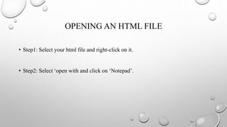 OPENING AN HTML FILE
• Step1: Select your html file and right-click on it.
• Step2: Select ‘open with and click on ‘Notepad’.
 