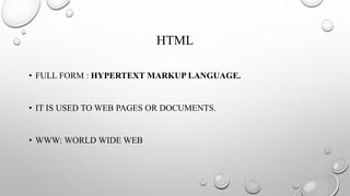 HTML
• FULL FORM : HYPERTEXT MARKUP LANGUAGE.
• IT IS USED TO WEB PAGES OR DOCUMENTS.
• WWW: WORLD WIDE WEB
 