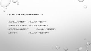 • SYNTAX: <PALIGN=“ALIGNMENT”>
1. LEFT ALIGNMENT : <P ALIGN = “LEFT”>
2. RIGHT ALIGNMENT : <P ALIGN = “RIGHT”>
3. CENTER ALIGNMENT : <P ALIGN = “CENTER”>
4. JUSTIFY : <P ALIGN = “JUSTIFY”>
 