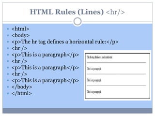 HTML Rules (Lines) <hr/>
 <html>
 <body>
 <p>The hr tag defines a horizontal rule:</p>
 <hr />
 <p>This is a paragraph</p>
 <hr />
 <p>This is a paragraph</p>
 <hr />
 <p>This is a paragraph</p>
 </body>
 </html>
 