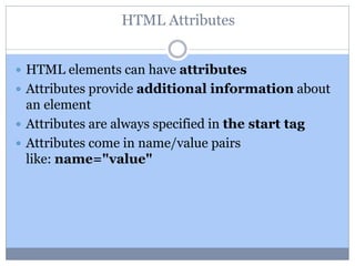 HTML Attributes
 HTML elements can have attributes
 Attributes provide additional information about
an element
 Attributes are always specified in the start tag
 Attributes come in name/value pairs
like: name="value"
 