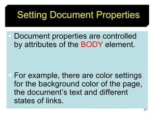 27
Setting Document Properties
 Document properties are controlled
by attributes of the BODY element.
 For example, there are color settings
for the background color of the page,
the document’s text and different
states of links.
 