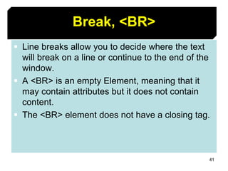 41
Break, <BR>
 Line breaks allow you to decide where the text
will break on a line or continue to the end of the
window.
 A <BR> is an empty Element, meaning that it
may contain attributes but it does not contain
content.
 The <BR> element does not have a closing tag.
 