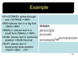 52
Example
<P><STRIKE> strike-through
text </STRIKE></BR>
<BIG>places text in a big font
</BIG><BR>
<SMALL> places text in a
small font</SMALL><BR>
<SUB> places text in subscript
position </SUB>Normal
<SUP> places text in
superscript style position
</SUP><BR> </P>
 