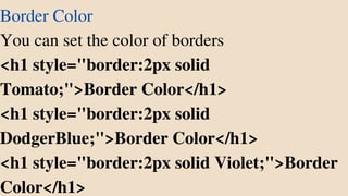 Border Color
You can set the color of borders
<h1 style="border:2px solid
Tomato;">Border Color</h1>
<h1 style="border:2px solid
DodgerBlue;">Border Color</h1>
<h1 style="border:2px solid Violet;">Border
Color</h1>
 