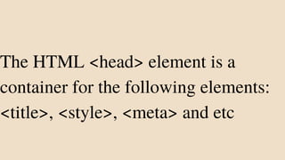 The HTML <head> element is a
container for the following elements:
<title>, <style>, <meta> and etc
 