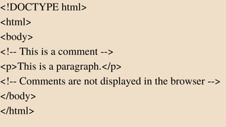 <!DOCTYPE html>
<html>
<body>
<!-- This is a comment -->
<p>This is a paragraph.</p>
<!-- Comments are not displayed in the browser -->
</body>
</html>
 