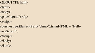 <!DOCTYPE html>
<html>
<body>
<p id="demo"></p>
<script>
document.getElementById("demo").innerHTML = "Hello
JavaScript!";
</script>
</body>
</html>
 