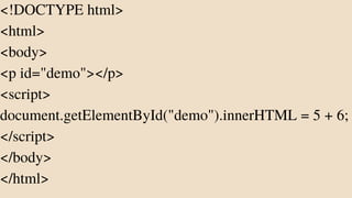 <!DOCTYPE html>
<html>
<body>
<p id="demo"></p>
<script>
document.getElementById("demo").innerHTML = 5 + 6;
</script>
</body>
</html>
 