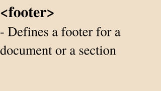 <footer>
- Defines a footer for a
document or a section
 