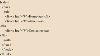 body>
<nav>
<ul>
<li><a href="#">Home</a></li>
<li><a href="#">About</a>
</li>
<li><a href="#">Contact us</a>
</li>
</ul>
</nav>
</body>
</html>
 