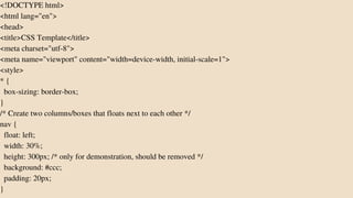 <!DOCTYPE html>
<html lang="en">
<head>
<title>CSS Template</title>
<meta charset="utf-8">
<meta name="viewport" content="width=device-width, initial-scale=1">
<style>
* {
box-sizing: border-box;
}
/* Create two columns/boxes that floats next to each other */
nav {
float: left;
width: 30%;
height: 300px; /* only for demonstration, should be removed */
background: #ccc;
padding: 20px;
}
 