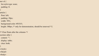 nav ul {
list-style-type: none;
padding: 0;
}
article {
float: left;
padding: 20px;
width: 70%;
background-color: #f1f1f1;
height: 300px; /* only for demonstration, should be removed */}
/* Clear floats after the columns */
section::after {
content: "";
display: table;
clear: both;
}
</style>
</head>
<body>
 